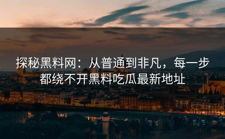 探秘黑料网：从普通到非凡，每一步都绕不开黑料吃瓜最新地址