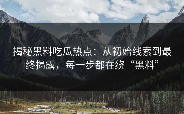 揭秘黑料吃瓜热点:从初始线索到最终揭露,每一步都在绕“黑料” 第1张 揭秘黑料吃瓜热点:从初始线索到最终揭露,每一步都在绕“黑料” 第1张