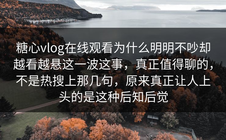 糖心vlog在线观看为什么明明不吵却越看越悬这一波这事，真正值得聊的，不是热搜上那几句，原来真正让人上头的是这种后知后觉