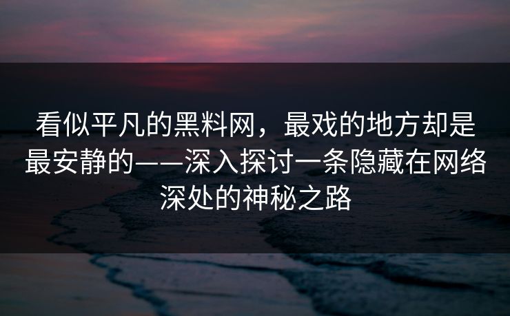 看似平凡的黑料网,最戏的地方却是最安静的——深入探讨一条隐藏在网络深处的神秘之路 第1张 看似平凡的黑料网,最戏的地方却是最安静的——深入探讨一条隐藏在网络深处的神秘之路 第1张
