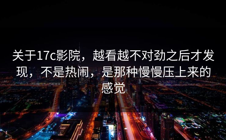关于17c影院,越看越不对劲之后才发现,不是热闹,是那种慢慢压上来的感觉 第1张 关于17c影院,越看越不对劲之后才发现,不是热闹,是那种慢慢压上来的感觉 第1张
