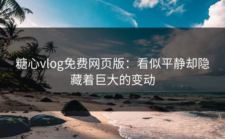 糖心vlog免费网页版:看似平静却隐藏着巨大的变动 第1张 糖心vlog免费网页版:看似平静却隐藏着巨大的变动 第1张