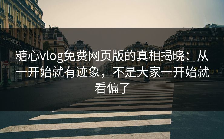 糖心vlog免费网页版的真相揭晓:从一开始就有迹象,不是大家一开始就看偏了 第1张 糖心vlog免费网页版的真相揭晓:从一开始就有迹象,不是大家一开始就看偏了 第1张