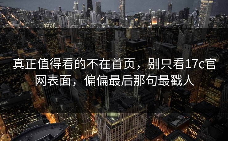 真正值得看的不在首页，别只看17c官网表面，偏偏最后那句最戳人  第1张