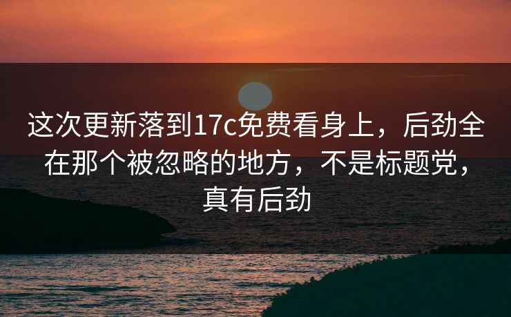 这次更新落到17c免费看身上，后劲全在那个被忽略的地方，不是标题党，真有后劲  第1张