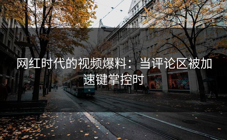 网红时代的视频爆料：当评论区被加速键掌控时  第1张