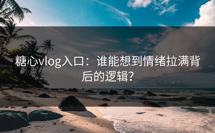 糖心vlog入口：谁能想到情绪拉满背后的逻辑？