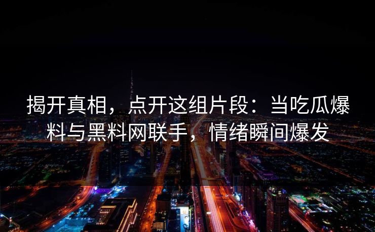 揭开真相,点开这组片段:当吃瓜爆料与黑料网联手,情绪瞬间爆发 第1张 揭开真相,点开这组片段:当吃瓜爆料与黑料网联手,情绪瞬间爆发 第1张