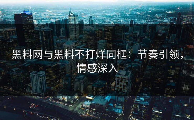黑料网与黑料不打烊同框：节奏引领，情感深入