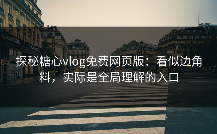 探秘糖心vlog免费网页版：看似边角料，实际是全局理解的入口