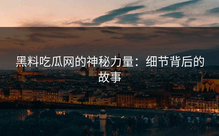 黑料吃瓜网的神秘力量：细节背后的故事  第1张