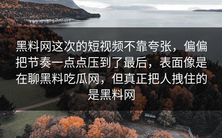 黑料网这次的短视频不靠夸张，偏偏把节奏一点点压到了最后，表面像是在聊黑料吃瓜网，但真正把人拽住的是黑料网  第1张