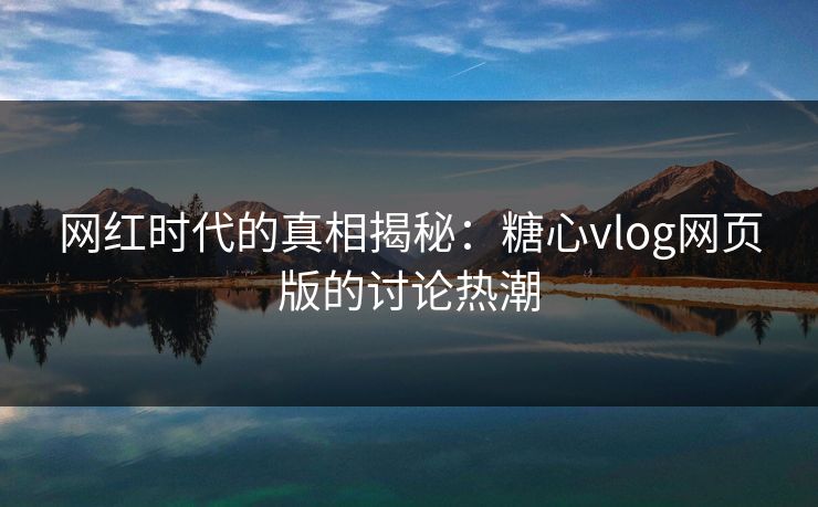 网红时代的真相揭秘:糖心vlog网页版的讨论热潮 第1张 网红时代的真相揭秘:糖心vlog网页版的讨论热潮 第1张