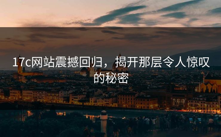 17c网站震撼回归，揭开那层令人惊叹的秘密