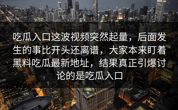 吃瓜入口这波视频突然起量，后面发生的事比开头还离谱，大家本来盯着黑料吃瓜最新地址，结果真正引爆讨论的是吃瓜入口  第1张