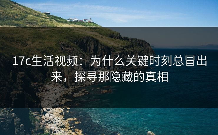 17c生活视频：为什么关键时刻总冒出来，探寻那隐藏的真相
