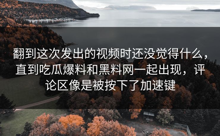 翻到这次发出的视频时还没觉得什么，直到吃瓜爆料和黑料网一起出现，评论区像是被按下了加速键  第1张