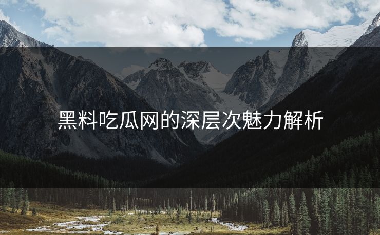 黑料吃瓜网的深层次魅力解析  第1张