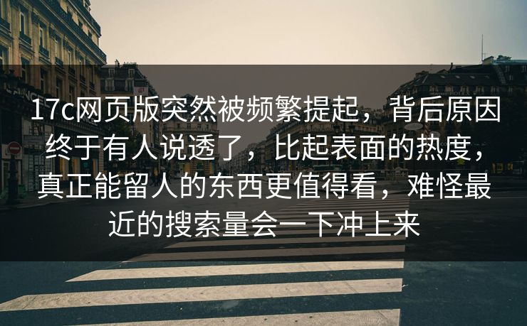 17c网页版突然被频繁提起,背后原因终于有人说透了,比起表面的热度,真正能留人的东西更值得看,难怪最近的搜索量会一下冲上来 第1张 17c网页版突然被频繁提起,背后原因终于有人说透了,比起表面的热度,真正能留人的东西更值得看,难怪最近的搜索量会一下冲上来 第1张