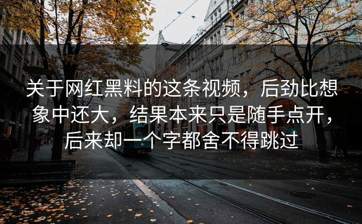 关于网红黑料的这条视频,后劲比想象中还大,结果本来只是随手点开,后来却一个字都舍不得跳过 第1张 关于网红黑料的这条视频,后劲比想象中还大,结果本来只是随手点开,后来却一个字都舍不得跳过 第1张