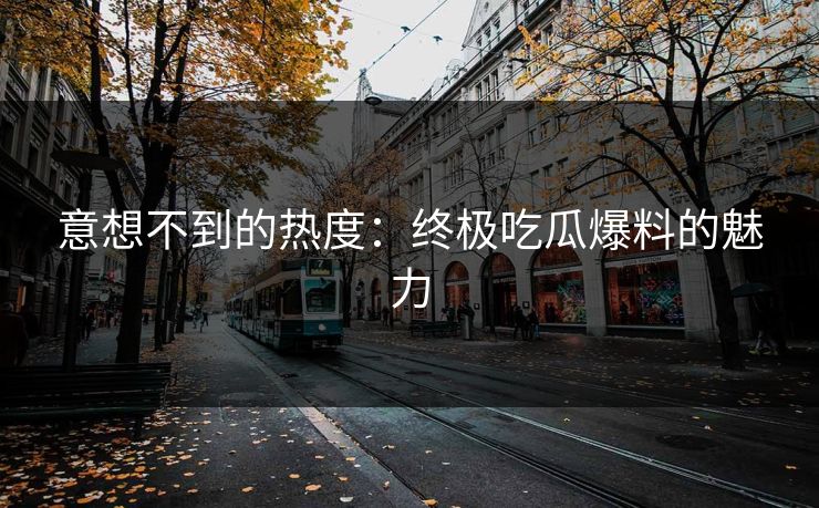 意想不到的热度:终极吃瓜爆料的魅力 第1张 意想不到的热度:终极吃瓜爆料的魅力 第1张