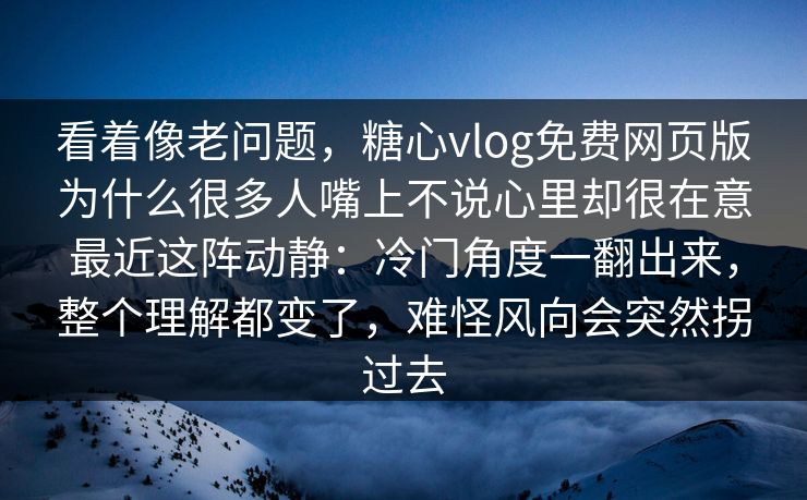 看着像老问题,糖心vlog免费网页版为什么很多人嘴上不说心里却很在意最近这阵动静:冷门角度一翻出来,整个理解都变了,难怪风向会突然拐过去 第1张 看着像老问题,糖心vlog免费网页版为什么很多人嘴上不说心里却很在意最近这阵动静:冷门角度一翻出来,整个理解都变了,难怪风向会突然拐过去 第1张