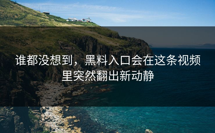 谁都没想到，黑料入口会在这条视频里突然翻出新动静  第1张