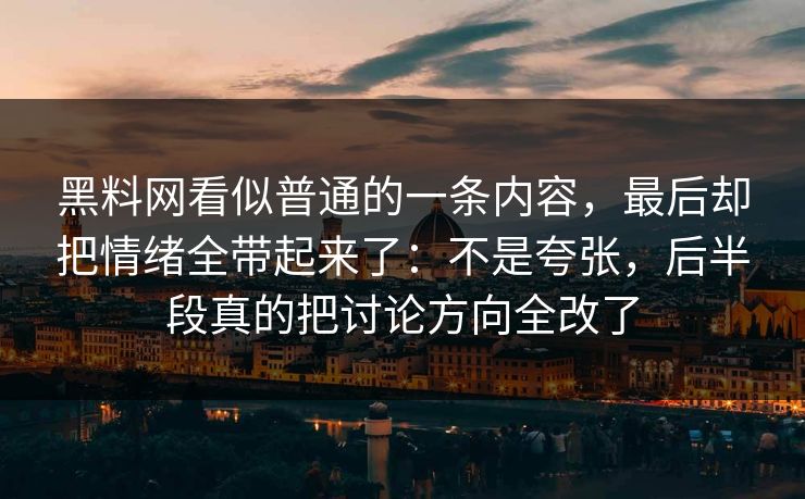 黑料网看似普通的一条内容，最后却把情绪全带起来了：不是夸张，后半段真的把讨论方向全改了
