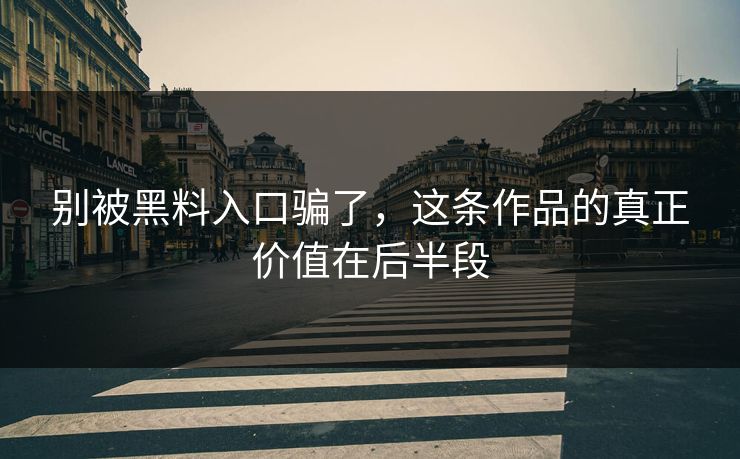 别被黑料入口骗了,这条作品的真正价值在后半段 第1张 别被黑料入口骗了,这条作品的真正价值在后半段 第1张