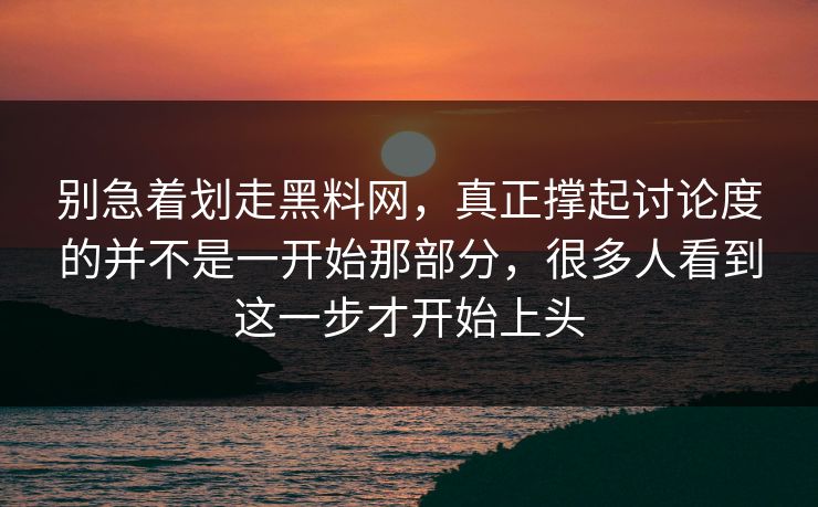 别急着划走黑料网,真正撑起讨论度的并不是一开始那部分,很多人看到这一步才开始上头 第1张 别急着划走黑料网,真正撑起讨论度的并不是一开始那部分,很多人看到这一步才开始上头 第1张