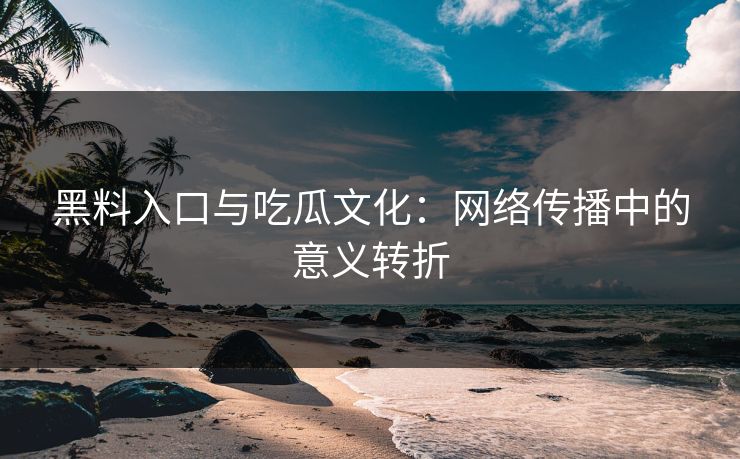黑料入口与吃瓜文化：网络传播中的意义转折  第1张