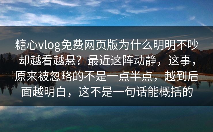 糖心vlog免费网页版为什么明明不吵却越看越悬？最近这阵动静，这事，原来被忽略的不是一点半点，越到后面越明白，这不是一句话能概括的