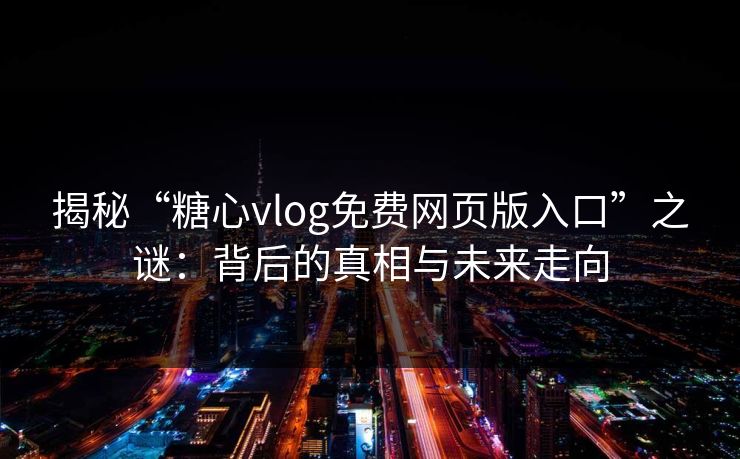 揭秘“糖心vlog免费网页版入口”之谜：背后的真相与未来走向