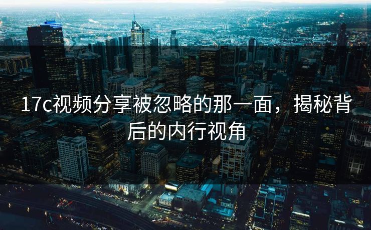 17c视频分享被忽略的那一面,揭秘背后的内行视角 第1张 17c视频分享被忽略的那一面,揭秘背后的内行视角 第1张