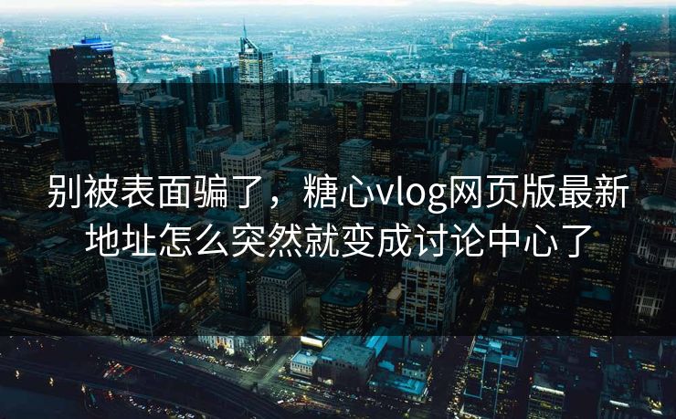 别被表面骗了,糖心vlog网页版最新地址怎么突然就变成讨论中心了 第1张 别被表面骗了,糖心vlog网页版最新地址怎么突然就变成讨论中心了 第1张