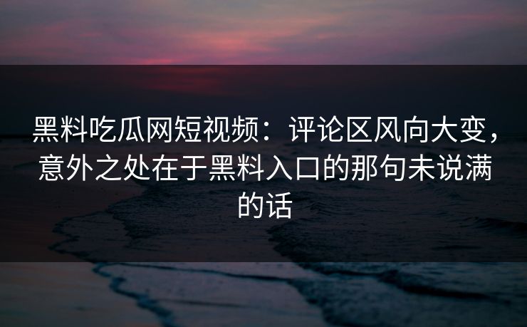 黑料吃瓜网短视频:评论区风向大变,意外之处在于黑料入口的那句未说满的话 第1张 黑料吃瓜网短视频:评论区风向大变,意外之处在于黑料入口的那句未说满的话 第1张