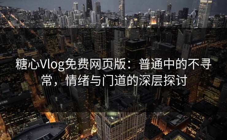 糖心Vlog免费网页版:普通中的不寻常,情绪与门道的深层探讨 第1张 糖心Vlog免费网页版:普通中的不寻常,情绪与门道的深层探讨 第1张