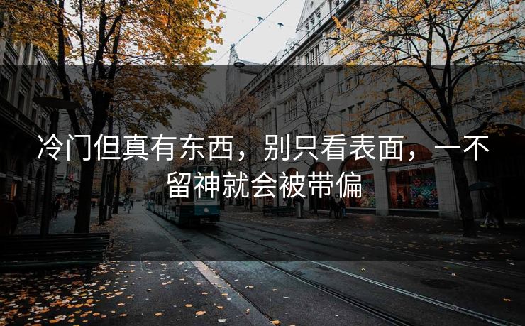 冷门但真有东西,别只看表面,一不留神就会被带偏 第1张 冷门但真有东西,别只看表面,一不留神就会被带偏 第1张