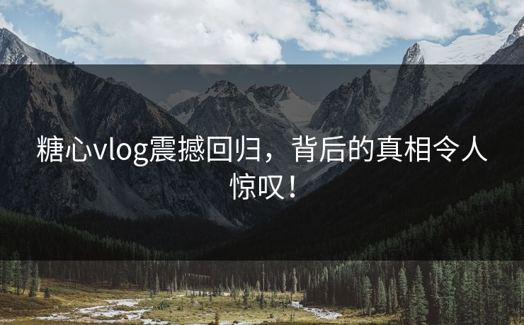 糖心vlog震撼回归,背后的真相令人惊叹! 第1张 糖心vlog震撼回归,背后的真相令人惊叹! 第1张