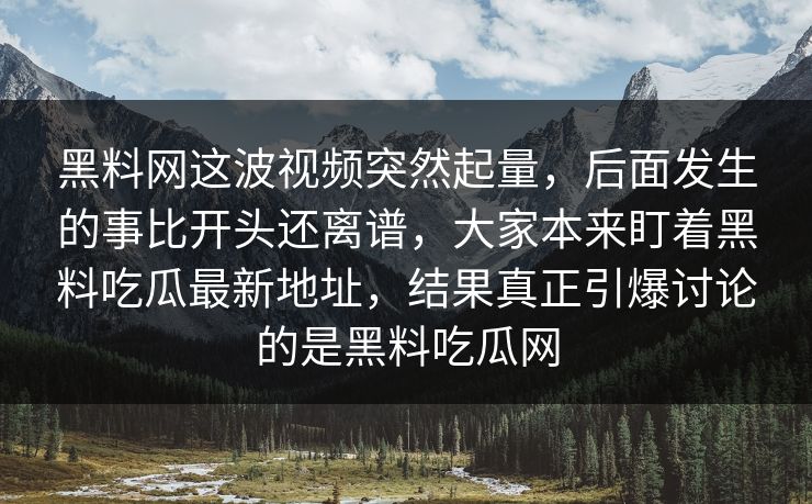 黑料网这波视频突然起量，后面发生的事比开头还离谱，大家本来盯着黑料吃瓜最新地址，结果真正引爆讨论的是黑料吃瓜网