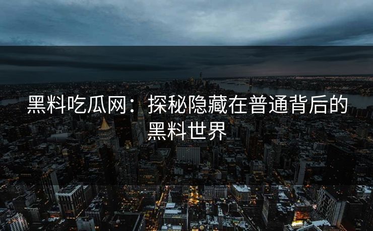 黑料吃瓜网：探秘隐藏在普通背后的黑料世界