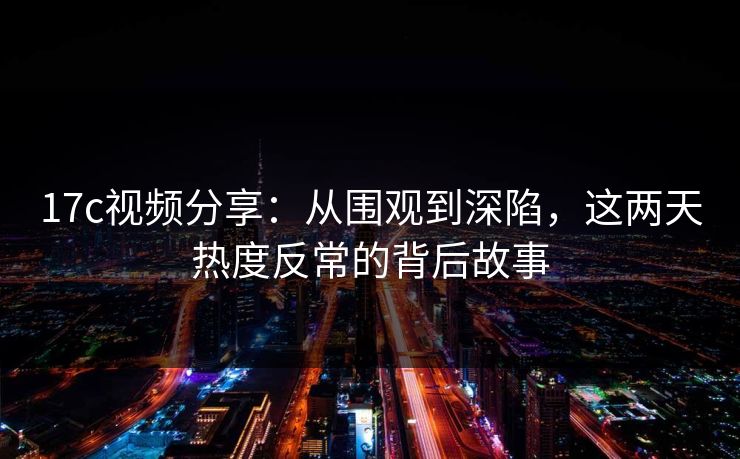 17c视频分享:从围观到深陷,这两天热度反常的背后故事 第1张 17c视频分享:从围观到深陷,这两天热度反常的背后故事 第1张
