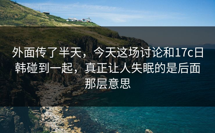 外面传了半天,今天这场讨论和17c日韩碰到一起,真正让人失眠的是后面那层意思 第1张 外面传了半天,今天这场讨论和17c日韩碰到一起,真正让人失眠的是后面那层意思 第1张