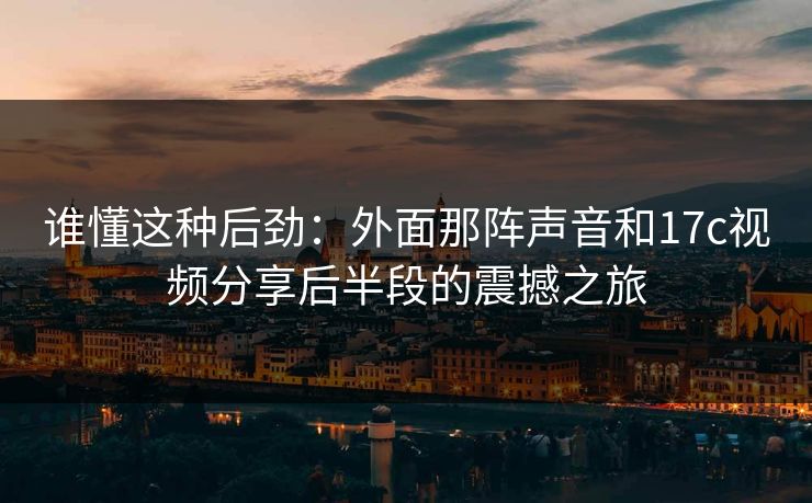 谁懂这种后劲：外面那阵声音和17c视频分享后半段的震撼之旅  第1张
