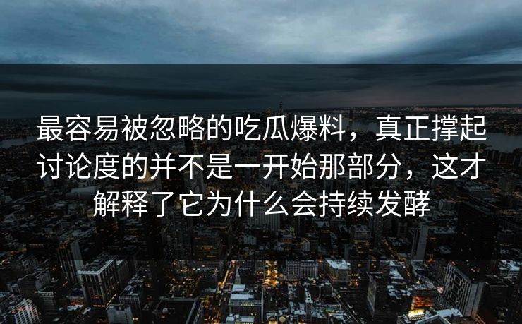 最容易被忽略的吃瓜爆料，真正撑起讨论度的并不是一开始那部分，这才解释了它为什么会持续发酵  第1张