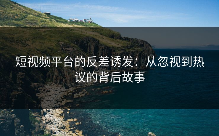 短视频平台的反差诱发：从忽视到热议的背后故事  第1张