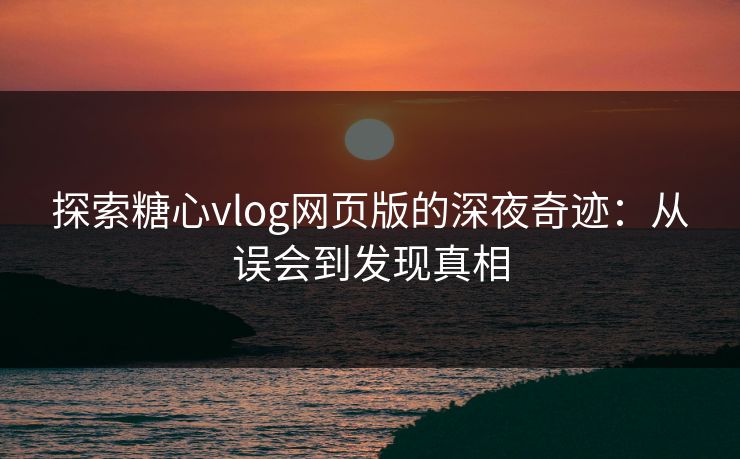探索糖心vlog网页版的深夜奇迹：从误会到发现真相