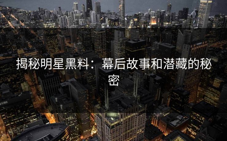 揭秘明星黑料：幕后故事和潜藏的秘密