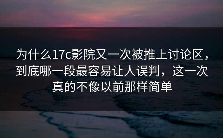 为什么17c影院又一次被推上讨论区,到底哪一段最容易让人误判,这一次真的不像以前那样简单 第1张 为什么17c影院又一次被推上讨论区,到底哪一段最容易让人误判,这一次真的不像以前那样简单 第1张
